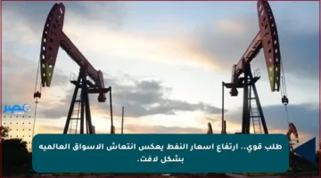 طلب قوي.. ارتفاع أسعار النفط يعكس انتعاش الأسواق العالمية بشكل لافت.